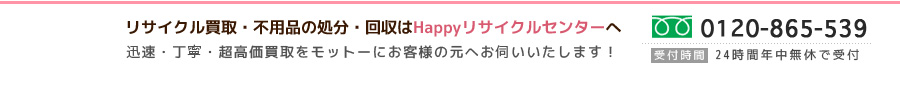 リサイクル買取・不要品の処分、回収はHappyリサイクルセンターへ。なんでも現金で即日買い取ります！